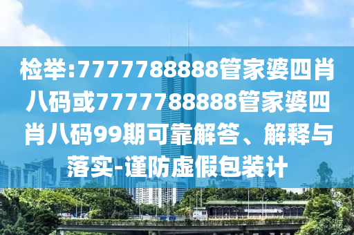 檢舉:7777788888管家婆四肖八碼或7777788888管家婆四肖八碼99期可靠解答、解釋與落實(shí)-謹(jǐn)防虛假包裝計(jì)