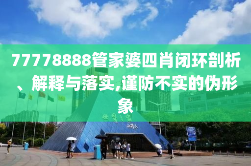 77778888管家婆四肖閉環(huán)剖析、解釋與落實,謹防不實的偽形象