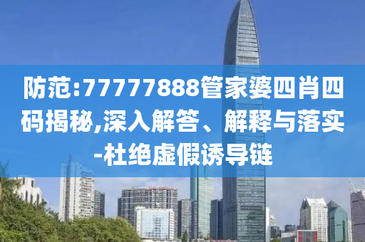 防范:77777888管家婆四肖四碼揭秘,深入解答、解釋與落實-杜絕虛假誘導(dǎo)鏈