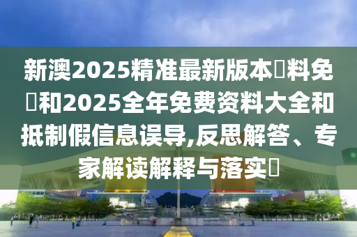 新澳2025精準(zhǔn)最新版本資料免費(fèi)和2025全年免費(fèi)資料大全和抵制假信息誤導(dǎo),反思解答、專家解讀解釋與落實(shí)?