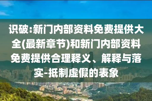 識(shí)破:新門內(nèi)部資料免費(fèi)提供大全(最新章節(jié))和新門內(nèi)部資料免費(fèi)提供合理釋義、解釋與落實(shí)-抵制虛假的表象