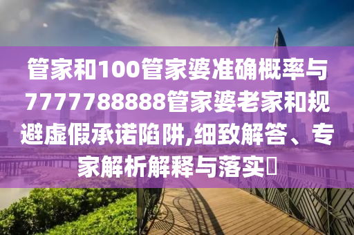 管家和100管家婆準確概率與7777788888管家婆老家和規(guī)避虛假承諾陷阱,細致解答、專家解析解釋與落實?