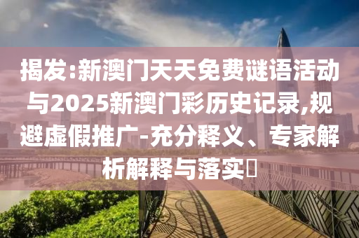 揭發(fā):新澳門天天免費(fèi)謎語(yǔ)活動(dòng)與2025新澳門彩歷史記錄,規(guī)避虛假推廣-充分釋義、專家解析解釋與落實(shí)?