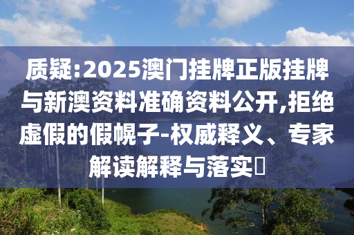 質(zhì)疑:2025澳門掛牌正版掛牌與新澳資料準(zhǔn)確資料公開,拒絕虛假的假幌子-權(quán)威釋義、專家解讀解釋與落實(shí)?