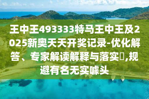 王中王493333特馬王中王及2025新奧天天開獎記錄-優(yōu)化解答、專家解讀解釋與落實?,規(guī)避有名無實噱頭