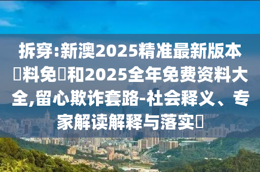 拆穿:新澳2025精準(zhǔn)最新版本資料免費(fèi)和2025全年免費(fèi)資料大全,留心欺詐套路-社會(huì)釋義、專家解讀解釋與落實(shí)?