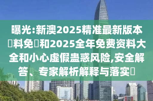 曝光:新澳2025精準(zhǔn)最新版本資料免費(fèi)和2025全年免費(fèi)資料大全和小心虛假蠱惑風(fēng)險(xiǎn),安全解答、專家解析解釋與落實(shí)?
