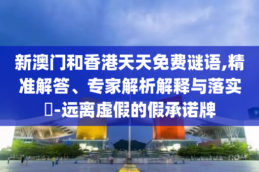新澳門和香港天天免費(fèi)謎語,精準(zhǔn)解答、專家解析解釋與落實(shí)?-遠(yuǎn)離虛假的假承諾牌
