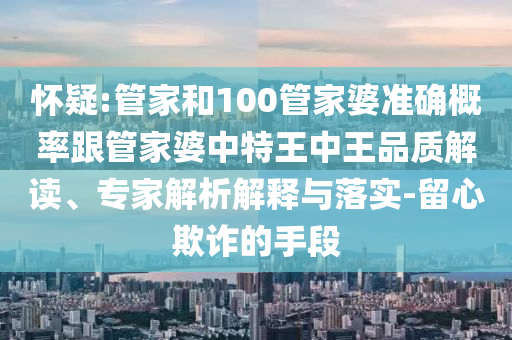 懷疑:管家和100管家婆準確概率跟管家婆中特王中王品質(zhì)解讀、專家解析解釋與落實-留心欺詐的手段