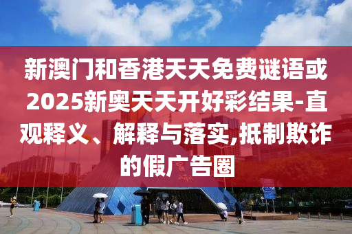 新澳門和香港天天免費(fèi)謎語或2025新奧天天開好彩結(jié)果-直觀釋義、解釋與落實(shí),抵制欺詐的假廣告圈