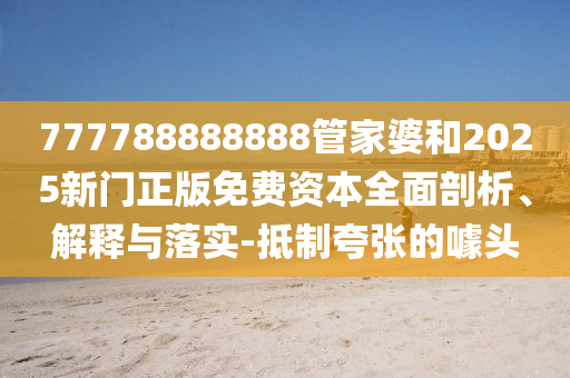 777788888888管家婆和2025新門(mén)正版免費(fèi)資本全面剖析、解釋與落實(shí)-抵制夸張的噱頭