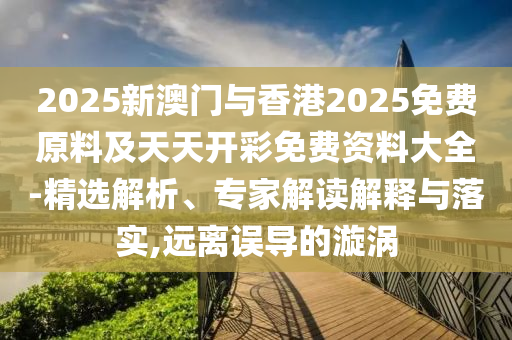 2025新澳門與香港2025免費原料及天天開彩免費資料大全-精選解析、專家解讀解釋與落實,遠(yuǎn)離誤導(dǎo)的漩渦