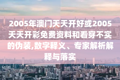 2005年澳門天天開好或2005天天開彩免費資料和看穿不實的偽裝,數(shù)字釋義、專家解析解釋與落實