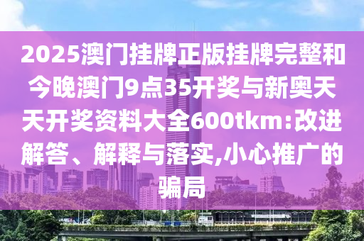 2025澳門掛牌正版掛牌完整和今晚澳門9點35開獎與新奧天天開獎資料大全600tkm:改進解答、解釋與落實,小心推廣的騙局