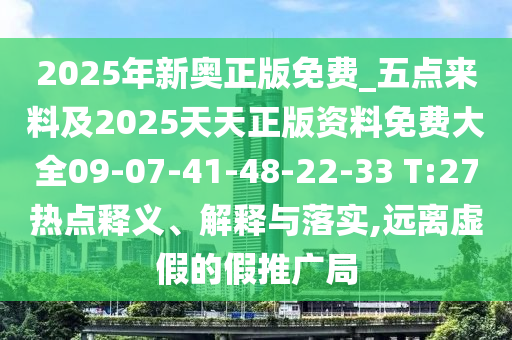 2025年新奧正版免費_五點來料及2025天天正版資料免費大全09-07-41-48-22-33 T:27熱點釋義、解釋與落實,遠(yuǎn)離虛假的假推廣局