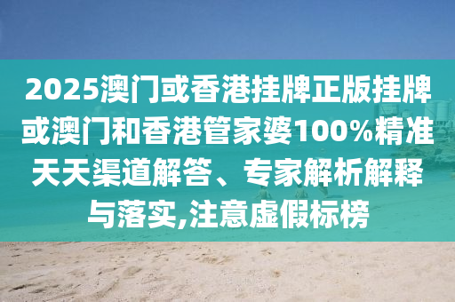 2025澳門或香港掛牌正版掛牌或澳門和香港管家婆100%精準(zhǔn)天天渠道解答、專家解析解釋與落實(shí),注意虛假標(biāo)榜