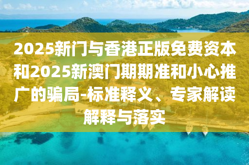 2025新門與香港正版免費資本和2025新澳門期期準和小心推廣的騙局-標準釋義、專家解讀解釋與落實