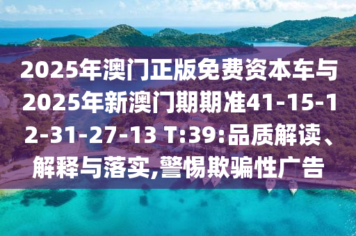 2025年澳門正版免費(fèi)資本車與2025年新澳門期期準(zhǔn)41-15-12-31-27-13 T:39:品質(zhì)解讀、解釋與落實(shí),警惕欺騙性廣告