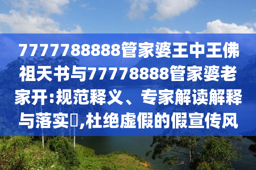 7777788888管家婆王中王佛祖天書(shū)與77778888管家婆老家開(kāi):規(guī)范釋義、專家解讀解釋與落實(shí)?,杜絕虛假的假宣傳風(fēng)