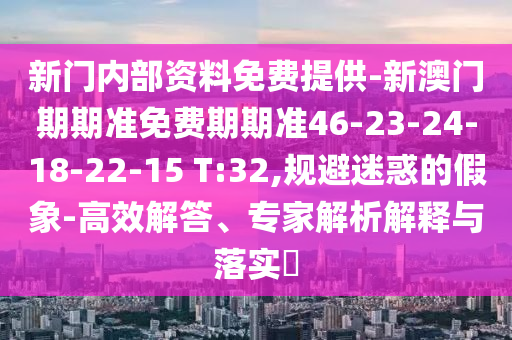 新門(mén)內(nèi)部資料免費(fèi)提供-新澳門(mén)期期準(zhǔn)免費(fèi)期期準(zhǔn)46-23-24-18-22-15 T:32,規(guī)避迷惑的假象-高效解答、專家解析解釋與落實(shí)?