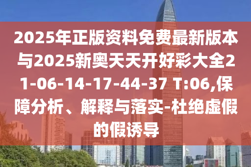 2025年正版資料免費(fèi)最新版本與2025新奧天天開好彩大全21-06-14-17-44-37 T:06,保障分析、解釋與落實(shí)-杜絕虛假的假誘導(dǎo)