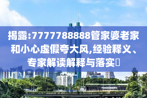 揭露:7777788888管家婆老家和小心虛假夸大風(fēng),經(jīng)驗(yàn)釋義、專家解讀解釋與落實(shí)?