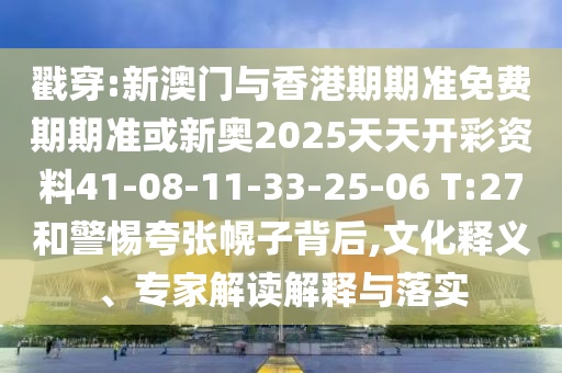 戳穿:新澳門與香港期期準(zhǔn)免費(fèi)期期準(zhǔn)或新奧2025天天開彩資料41-08-11-33-25-06 T:27和警惕夸張幌子背后,文化釋義、專家解讀解釋與落實(shí)