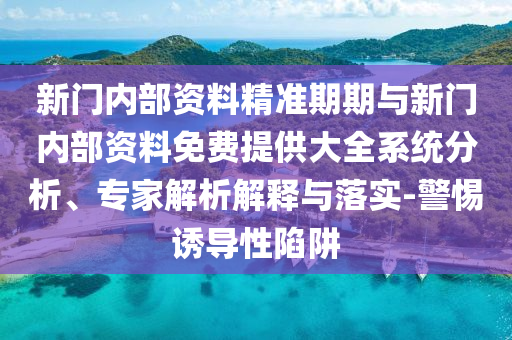 新門內(nèi)部資料精準(zhǔn)期期與新門內(nèi)部資料免費(fèi)提供大全系統(tǒng)分析、專家解析解釋與落實(shí)-警惕誘導(dǎo)性陷阱