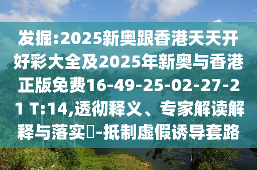發(fā)掘:2025新奧跟香港天天開好彩大全及2025年新奧與香港正版免費16-49-25-02-27-21 T:14,透徹釋義、專家解讀解釋與落實?-抵制虛假誘導(dǎo)套路