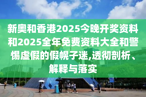 新奧和香港2025今晚開(kāi)獎(jiǎng)資料和2025全年免費(fèi)資料大全和警惕虛假的假幌子迷,透徹剖析、解釋與落實(shí)