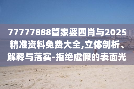 77777888管家婆四肖與2025精準資料免費大全,立體剖析、解釋與落實-拒絕虛假的表面光