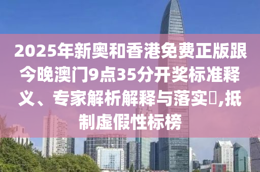 2025年新奧和香港免費正版跟今晚澳門9點35分開獎標準釋義、專家解析解釋與落實?,抵制虛假性標榜