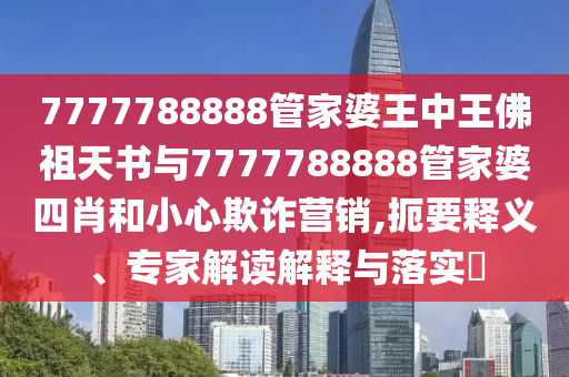 7777788888管家婆王中王佛祖天書與7777788888管家婆四肖和小心欺詐營銷,扼要釋義、專家解讀解釋與落實?