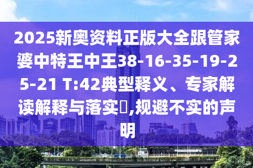 2025新奧資料正版大全跟管家婆中特王中王38-16-35-19-25-21 T:42典型釋義、專家解讀解釋與落實(shí)?,規(guī)避不實(shí)的聲明