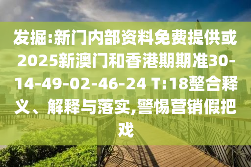 發(fā)掘:新門內(nèi)部資料免費提供或2025新澳門和香港期期準(zhǔn)30-14-49-02-46-24 T:18整合釋義、解釋與落實,警惕營銷假把戲