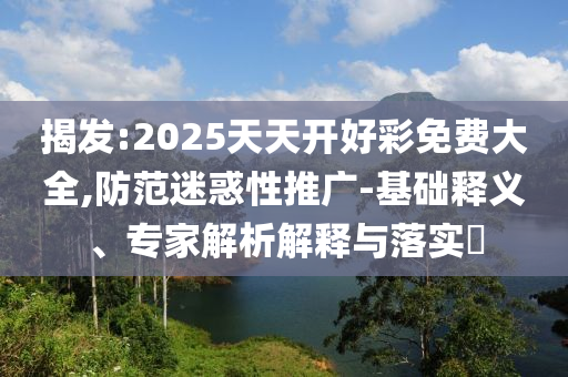 揭發(fā):2025天天開好彩免費(fèi)大全,防范迷惑性推廣-基礎(chǔ)釋義、專家解析解釋與落實(shí)?