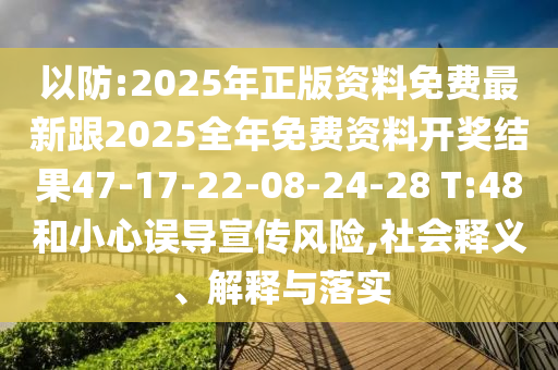 以防:2025年正版資料免費最新跟2025全年免費資料開獎結(jié)果47-17-22-08-24-28 T:48和小心誤導(dǎo)宣傳風(fēng)險,社會釋義、解釋與落實