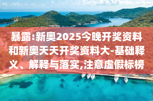 暴露:新奧2025今晚開獎(jiǎng)資料和新奧天天開獎(jiǎng)資料大-基礎(chǔ)釋義、解釋與落實(shí),注意虛假標(biāo)榜