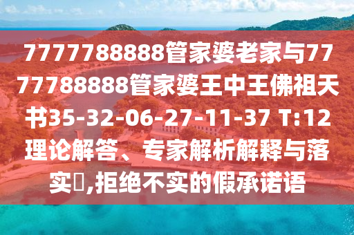 7777788888管家婆老家與7777788888管家婆王中王佛祖天書35-32-06-27-11-37 T:12理論解答、專家解析解釋與落實?,拒絕不實的假承諾語