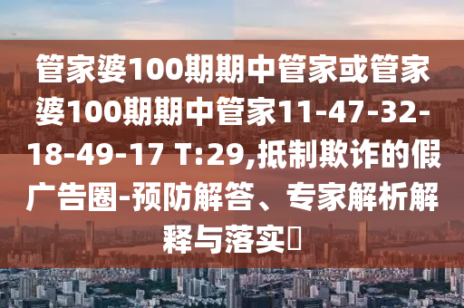 管家婆100期期中管家或管家婆100期期中管家11-47-32-18-49-17 T:29,抵制欺詐的假廣告圈-預(yù)防解答、專家解析解釋與落實(shí)?