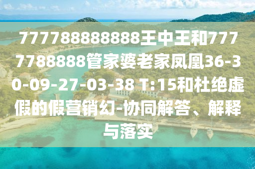 777788888888王中王和7777788888管家婆老家鳳凰36-30-09-27-03-38 T:15和杜絕虛假的假營銷幻-協(xié)同解答、解釋與落實