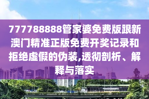 777788888管家婆免費(fèi)版跟新澳門精準(zhǔn)正版免費(fèi)開獎(jiǎng)記錄和拒絕虛假的偽裝,透徹剖析、解釋與落實(shí)