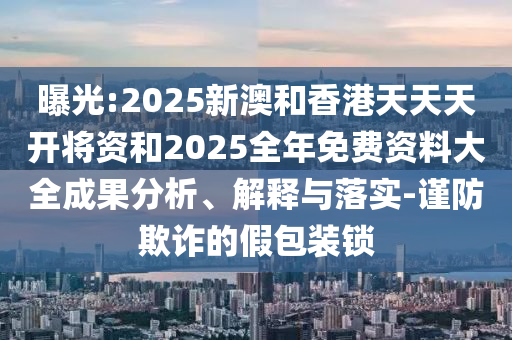 曝光:2025新澳和香港天天天開將資和2025全年免費(fèi)資料大全成果分析、解釋與落實(shí)-謹(jǐn)防欺詐的假包裝鎖