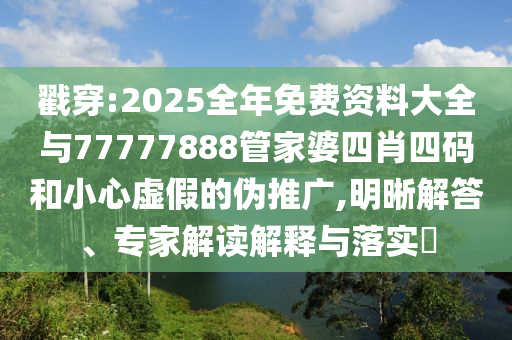 戳穿:2025全年免費(fèi)資料大全與77777888管家婆四肖四碼和小心虛假的偽推廣,明晰解答、專家解讀解釋與落實(shí)?