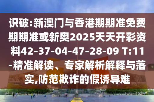 識破:新澳門與香港期期準(zhǔn)免費期期準(zhǔn)或新奧2025天天開彩資料42-37-04-47-28-09 T:11-精準(zhǔn)解讀、專家解析解釋與落實,防范欺詐的假誘導(dǎo)難
