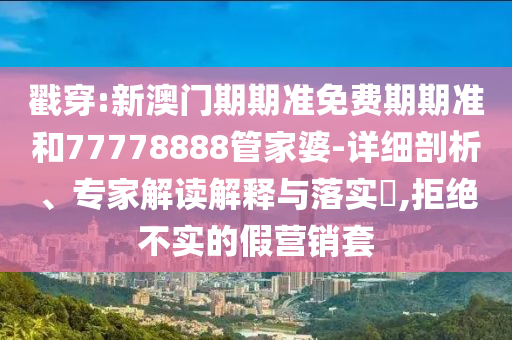 戳穿:新澳門期期準(zhǔn)免費期期準(zhǔn)和77778888管家婆-詳細(xì)剖析、專家解讀解釋與落實?,拒絕不實的假營銷套