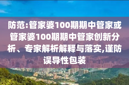 防范:管家婆100期期中管家或管家婆100期期中管家創(chuàng)新分析、專家解析解釋與落實,謹(jǐn)防誤導(dǎo)性包裝