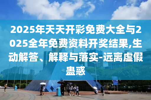 2025年天天開彩免費大全與2025全年免費資料開獎結(jié)果,生動解答、解釋與落實-遠離虛假蠱惑