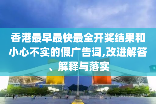 香港最早最快最全開獎(jiǎng)結(jié)果和小心不實(shí)的假廣告詞,改進(jìn)解答、解釋與落實(shí)
