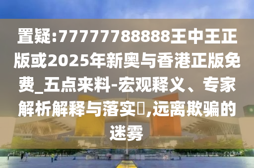 置疑:77777788888王中王正版或2025年新奧與香港正版免費(fèi)_五點(diǎn)來(lái)料-宏觀釋義、專家解析解釋與落實(shí)?,遠(yuǎn)離欺騙的迷霧